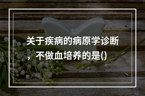 关于疾病的病原学诊断，不做血培养的是()