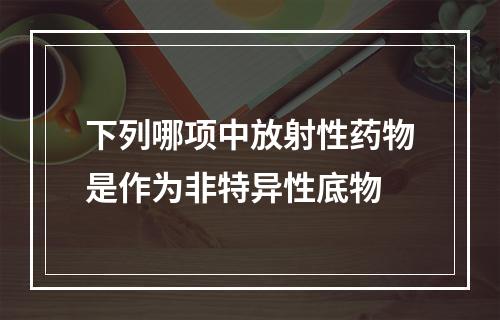 下列哪项中放射性药物是作为非特异性底物