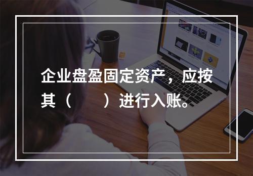 企业盘盈固定资产，应按其（　　）进行入账。