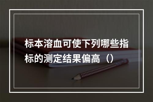 标本溶血可使下列哪些指标的测定结果偏高（）