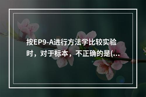 按EP9-A进行方法学比较实验时，对于标本，不正确的是()