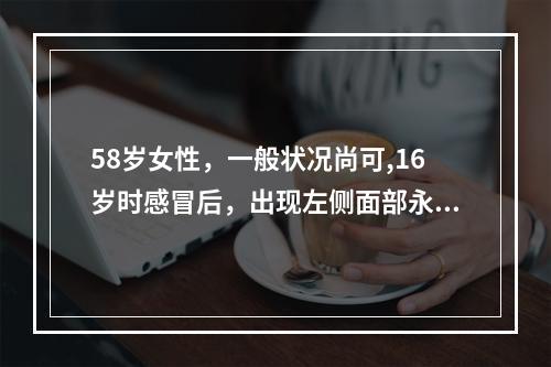 58岁女性，一般状况尚可,16岁时感冒后，出现左侧面部永久性