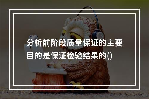 分析前阶段质量保证的主要目的是保证检验结果的()