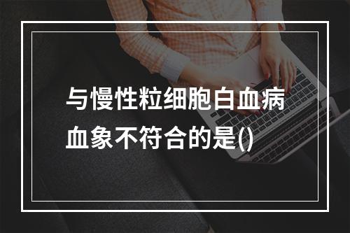 与慢性粒细胞白血病血象不符合的是()