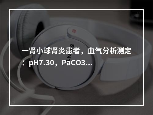 一肾小球肾炎患者，血气分析测定：pH7.30，PaCO30m