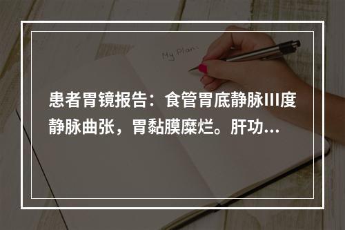 患者胃镜报告：食管胃底静脉Ⅲ度静脉曲张，胃黏膜糜烂。肝功能报