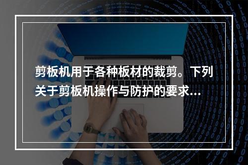 剪板机用于各种板材的裁剪。下列关于剪板机操作与防护的要求中，