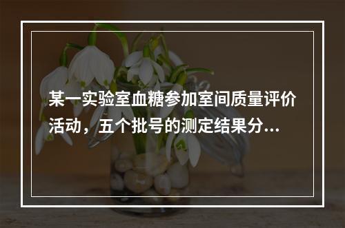 某一实验室血糖参加室间质量评价活动，五个批号的测定结果分别为