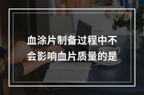 血涂片制备过程中不会影响血片质量的是