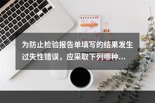 为防止检验报告单填写的结果发生过失性错误，应采取下列哪种措施