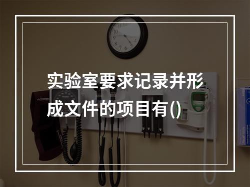 实验室要求记录并形成文件的项目有()