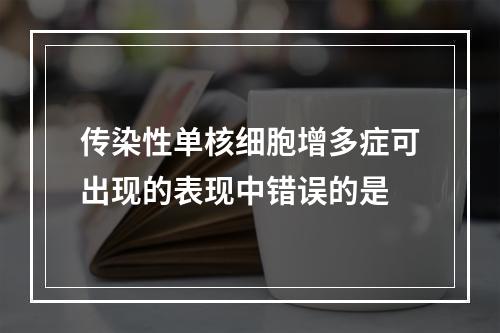 传染性单核细胞增多症可出现的表现中错误的是