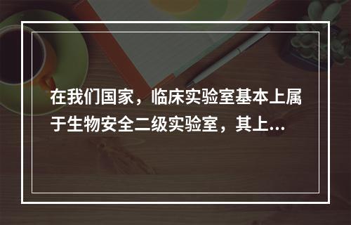 在我们国家，临床实验室基本上属于生物安全二级实验室，其上述不