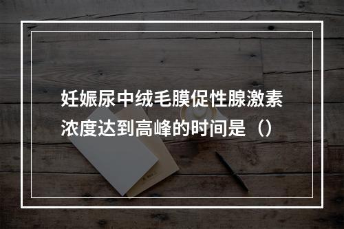 妊娠尿中绒毛膜促性腺激素浓度达到高峰的时间是（）