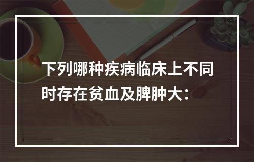 下列哪种疾病临床上不同时存在贫血及脾肿大：