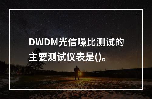 DWDM光信噪比测试的主要测试仪表是()。