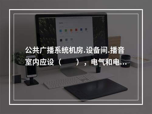 公共广播系统机房.设备间.播音室内应设（　　），电气和电子设