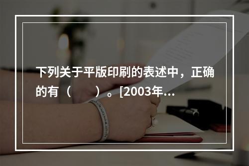 下列关于平版印刷的表述中，正确的有（　　）。[2003年真