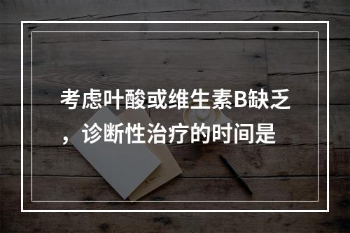 考虑叶酸或维生素B缺乏，诊断性治疗的时间是