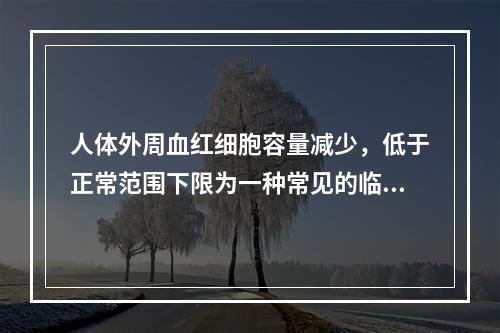 人体外周血红细胞容量减少，低于正常范围下限为一种常见的临床症