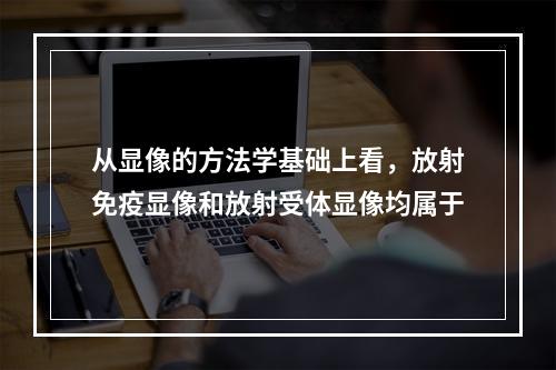 从显像的方法学基础上看，放射免疫显像和放射受体显像均属于