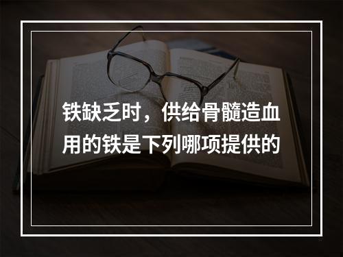 铁缺乏时，供给骨髓造血用的铁是下列哪项提供的