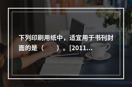 下列印刷用纸中，适宜用于书刊封面的是（　　）。[2011年