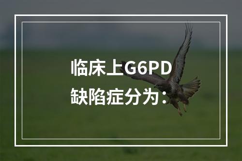 临床上G6PD缺陷症分为：