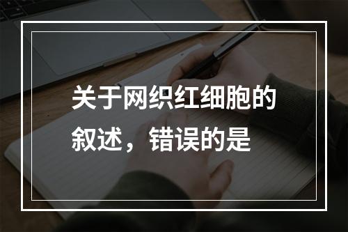 关于网织红细胞的叙述，错误的是