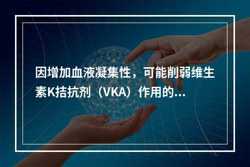 因增加血液凝集性，可能削弱维生素K拮抗剂（VKA）作用的是