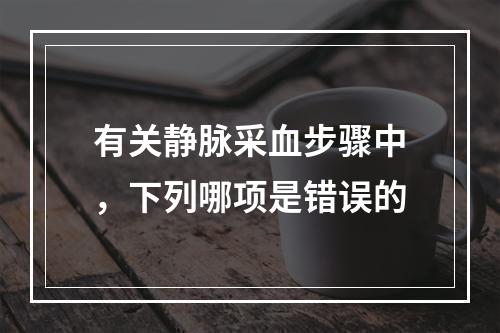 有关静脉采血步骤中，下列哪项是错误的