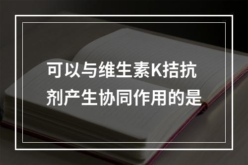 可以与维生素K拮抗剂产生协同作用的是