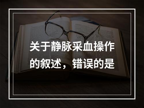 关于静脉采血操作的叙述，错误的是