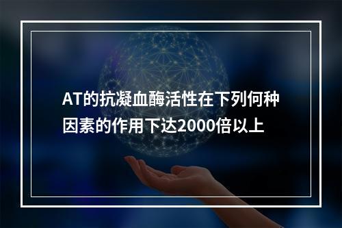 AT的抗凝血酶活性在下列何种因素的作用下达2000倍以上