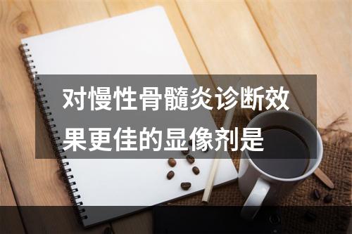 对慢性骨髓炎诊断效果更佳的显像剂是