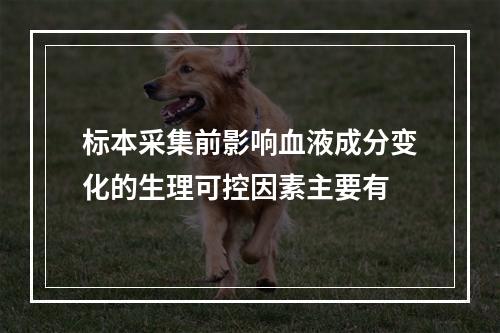 标本采集前影响血液成分变化的生理可控因素主要有