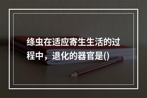 绦虫在适应寄生生活的过程中，退化的器官是()