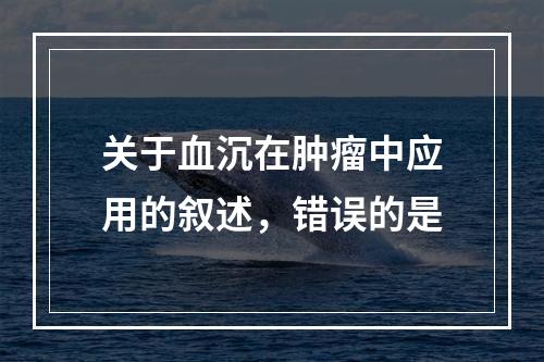 关于血沉在肿瘤中应用的叙述，错误的是