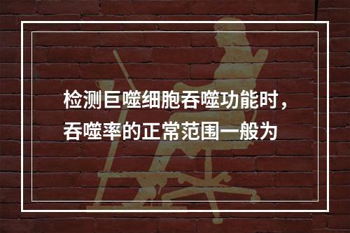 检测巨噬细胞吞噬功能时，吞噬率的正常范围一般为