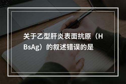 关于乙型肝炎表面抗原（HBsAg）的叙述错误的是