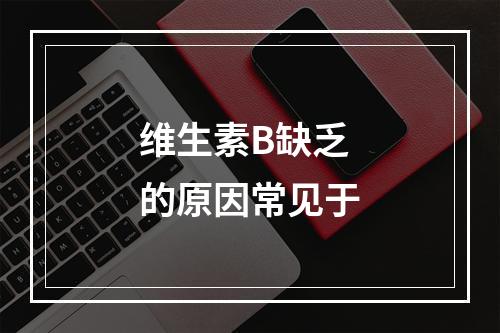 维生素B缺乏的原因常见于