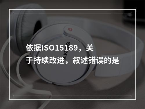 依据ISO15189，关于持续改进，叙述错误的是