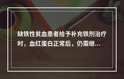 缺铁性贫血患者给予补充铁剂治疗时，血红蛋白正常后，仍需继续补