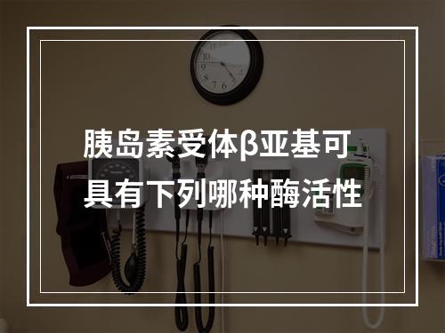 胰岛素受体β亚基可具有下列哪种酶活性