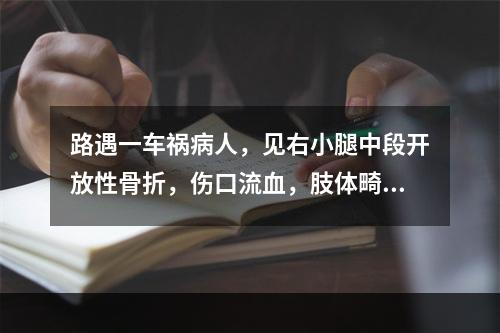 路遇一车祸病人，见右小腿中段开放性骨折，伤口流血，肢体畸形。