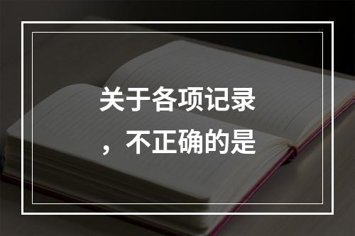 关于各项记录，不正确的是