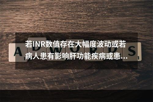 若INR数值存在大幅度波动或若病人患有影响肝功能疾病或患有影