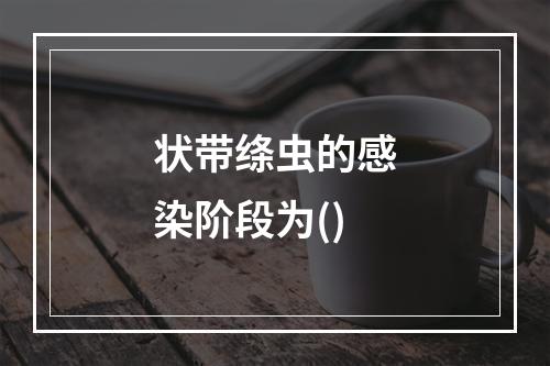 状带绦虫的感染阶段为()