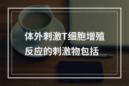 体外刺激T细胞增殖反应的刺激物包括