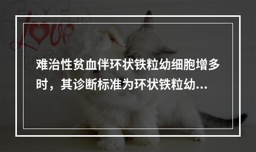 难治性贫血伴环状铁粒幼细胞增多时，其诊断标准为环状铁粒幼细胞